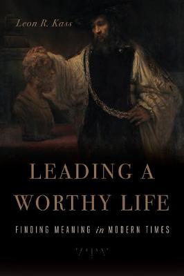 Leading a Worthy Life: Finding Meaning in Modern Times - Leon R. Kass
