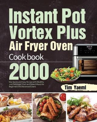 Instant Pot Vortex Plus Air Fryer Oven Cookbook: 2000-Day Quick and Easy Recipe with Healthy and Delicious Fried and Baked Meals for Beginners and Adv - Tim Yaeml