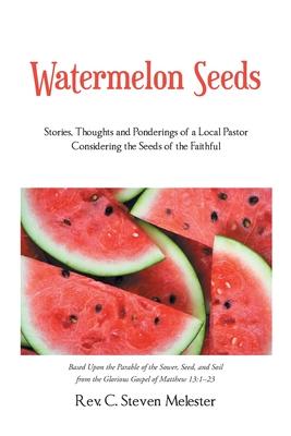 Watermelon Seeds: Stories, Thoughts and Ponderings of a Local Pastor Considering the Seeds of the Faithful - C. Steven Melester