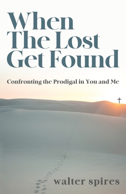 When The Lost Get Found: Confronting the Prodigal in You and Me - Walter Spires