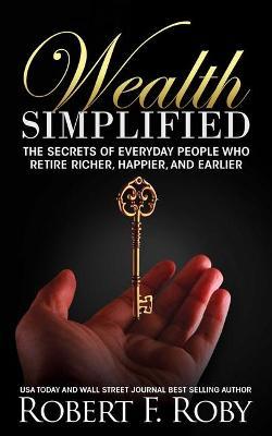 Wealth Simplified: The Secrets of Everyday People Who Retire Richer, Happier, and Earlier - Robert Roby