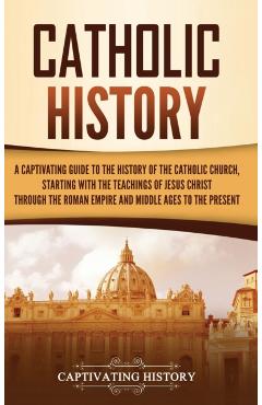 Catholic History: A Captivating Guide to the History of the Catholic Church, Starting with the Teachings of Jesus Christ Through the Rom - Captivating History