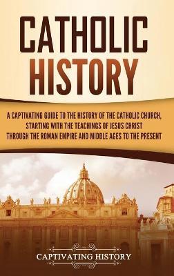 Catholic History: A Captivating Guide to the History of the Catholic Church, Starting with the Teachings of Jesus Christ Through the Rom - Captivating History