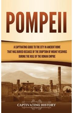 Pompeii: A Captivating Guide to the City in Ancient Rome That Was Buried Because of the Eruption of Mount Vesuvius during the R - Captivating History