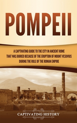 Pompeii: A Captivating Guide to the City in Ancient Rome That Was Buried Because of the Eruption of Mount Vesuvius during the R - Captivating History