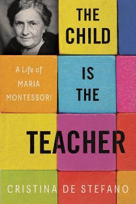 The Child Is the Teacher: A Life of Maria Montessori - Cristina De Stefano