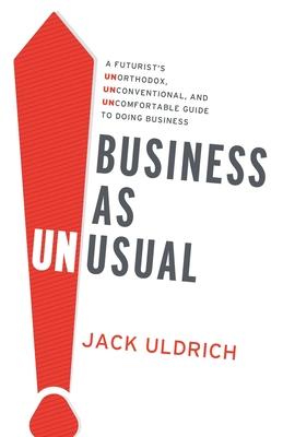 Business As Unusual: A Futurist's Unorthodox, Unconventional, and Uncomfortable Guide to Doing Business - Jack Uldrich