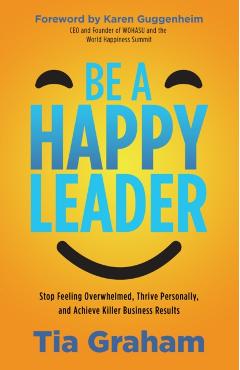 Be a Happy Leader: Stop Feeling Overwhelmed, Thrive Personally, and Achieve Killer Business Results - Tia Graham