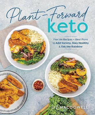 Plant-Forward Keto: Flexible Recipes and Meal Plans to Add Variety, Stay Healthy & Eat the Rainbow - Liz Macdowell