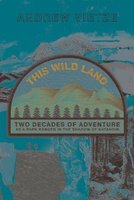 This Wild Land: Two Decades of Adventure as a Park Ranger in the Shadow of Katahdin - Andrew Vietze
