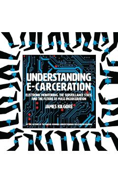 Understanding E-Carceration: Electronic Monitoring, the Surveillance State, and the Future of Mass Incarceration - James Kilgore