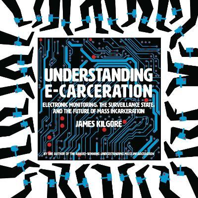 Understanding E-Carceration: Electronic Monitoring, the Surveillance State, and the Future of Mass Incarceration - James Kilgore