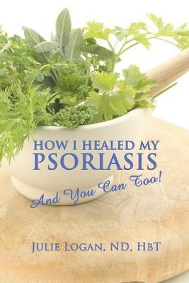 How I Healed My Psoriasis: And You Can Too! - Julie Julie Logan Nd Hbt