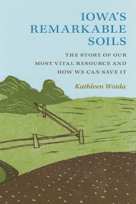 Iowa's Remarkable Soils: The Story of Our Most Vital Resource and How We Can Save It - Kathleen Woida