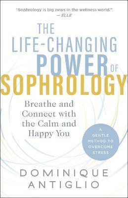 The Life-Changing Power of Sophrology: Breathe and Connect with the Calm and Happy You - Dominique Antiglio