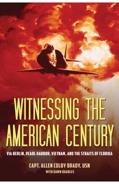 Coperta cărții 'Witnessing the American Century: Via Berlin, Pearl Harbor, Vietnam, and the Straits of Florida - Capt Allen Colby Brady'