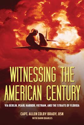 Witnessing the American Century: Via Berlin, Pearl Harbor, Vietnam, and the Straits of Florida - Capt Allen Colby Brady Usn