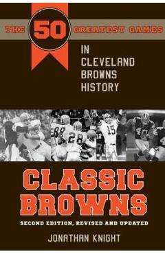 Coperta cărții 'Classic Browns: The 50 Greatest Games in Cleveland Browns History - Second Edition, Revised and Updated - Jonathan'