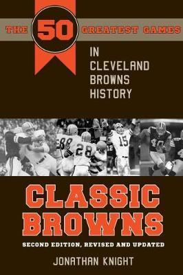 Classic Browns: The 50 Greatest Games in Cleveland Browns History - Second Edition, Revised and Updated - Jonathan Knight