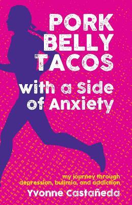 Pork Belly Tacos with a Side of Anxiety: My Journey Through Depression, Bulimia, and Addiction - Yvonne Casta�eda