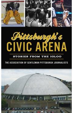 Coperta cărții 'Pittsburgh's Civic Arena: Stories from the Igloo - The Association Of Gentleman Pittsbur'