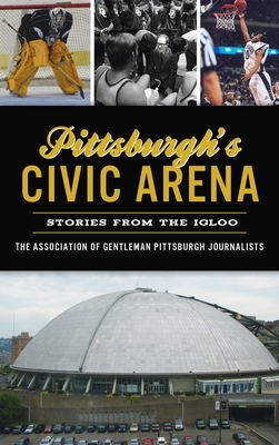 Pittsburgh's Civic Arena: Stories from the Igloo - The Association Of Gentleman Pittsbur