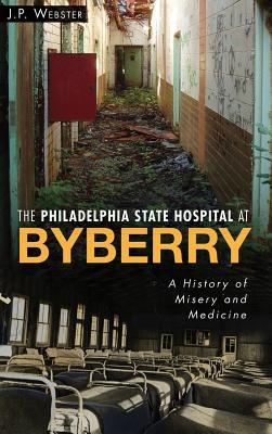 The Philadelphia State Hospital at Byberry: A History of Misery and Medicine - J. P. Webster