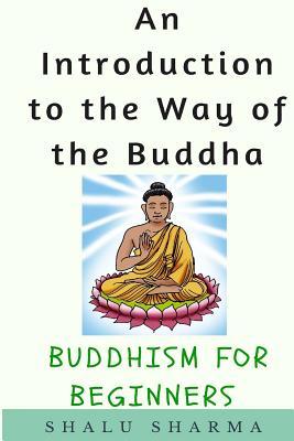 An Introduction to the Way of the Buddha: Buddhism for Beginners - Shalu Sharma