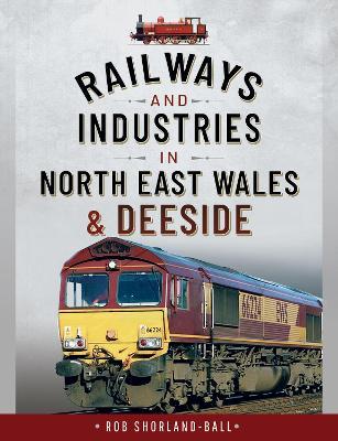 Railways and Industries in North East Wales and Deeside - Rob Shorland-ball