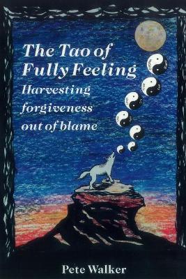 The Tao of Fully Feeling: Harvesting Forgiveness out of Blame - Pete Walker