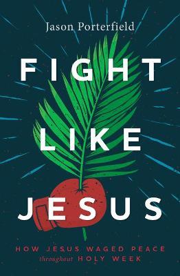 Fight Like Jesus: How Jesus Waged Peace Throughout Holy Week - Jason Porterfield