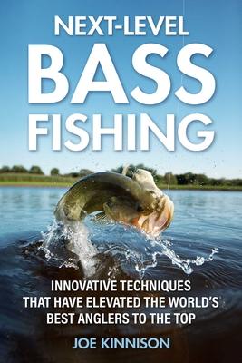 Next-Level Bass Fishing: Innovative Techniques That Have Elevated the World's Best Anglers to the Top - Joe Kinnison