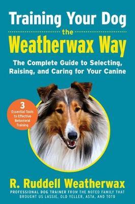 Training Your Dog the Weatherwax Way: The Complete Guide to Selecting, Raising, and Caring for Your Canine - R. Ruddell Weatherwax