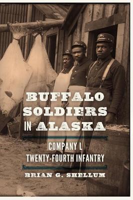 Buffalo Soldiers in Alaska: Company L, Twenty-Fourth Infantry - Brian G. Shellum