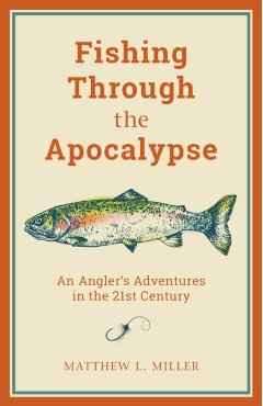 Fishing Through the Apocalypse: An Angler's Adventures in the 21st Century - Matthew L. Miller