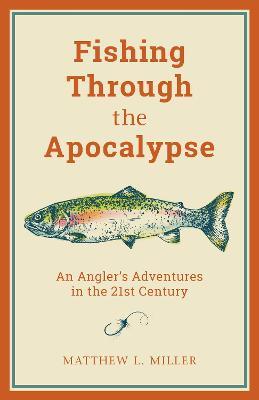 Fishing Through the Apocalypse: An Angler's Adventures in the 21st Century - Matthew L. Miller