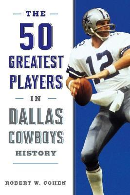 The 50 Greatest Players in Dallas Cowboys History - Robert W. Cohen