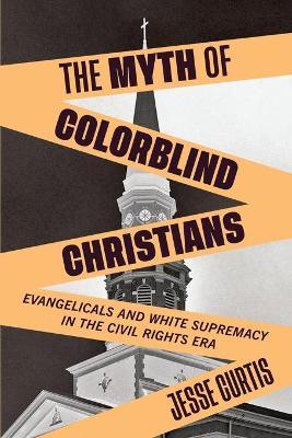 The Myth of Colorblind Christians: Evangelicals and White Supremacy in the Civil Rights Era - Jesse Curtis