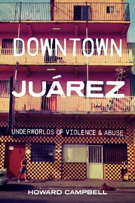 Downtown Ju&#65533;rez: Underworlds of Violence and Abuse - Howard Campbell