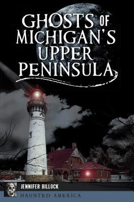 Ghosts of Michigan's Upper Peninsula - Jennifer Billock