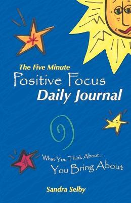 The Five Minute Positive Focus Daily Journal: What You Think About...You Bring about - Sandra Selby