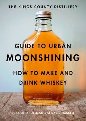 The Kings County Distillery Guide to Urban Moonshining: How to Make and Drink Whiskey - David Haskell