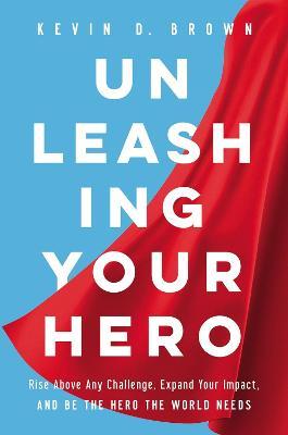 Unleashing Your Hero: Rise Above Any Challenge, Expand Your Impact, and Be the Hero the World Needs - Kevin D. Brown