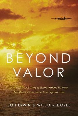 Beyond Valor: A World War II Story of Extraordinary Heroism, Sacrificial Love, and a Race Against Time - Jon Erwin