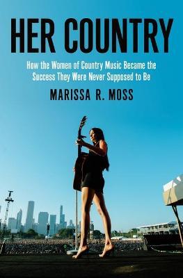 Her Country: How the Women of Country Music Became the Success They Were Never Supposed to Be - Marissa R. Moss