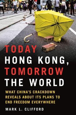 Today Hong Kong, Tomorrow the World: What China's Crackdown Reveals about Its Plans to End Freedom Everywhere - Mark L. Clifford