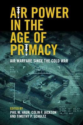 Air Power in the Age of Primacy: Air Warfare Since the Cold War - Phil Haun
