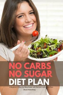 No Carbs No Sugar Diet Plan: A Beginner's Step-by-Step Guide with Recipes and a Meal Plan - Bruce Ackerberg