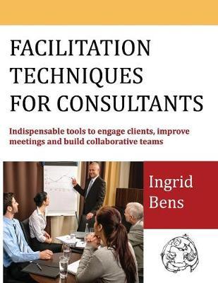 Facilitation Techniques for Consultants: Indispensable tools to engage clients, improve meetings and build collaborative teams - Ingrid Bens
