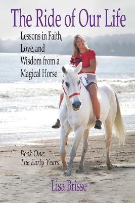 The Ride of Our Life: Lessons in Faith, Love, and Wisdom from a Magical Horse - Lisa Brisse